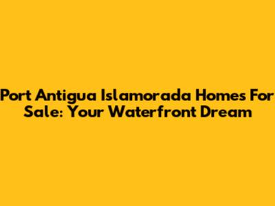 Port Antigua Islamorada Homes For Sale: Your Waterfront Dream