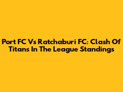 Port FC Vs Ratchaburi FC: Clash Of Titans In The League Standings