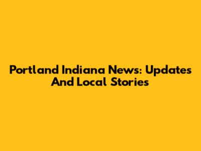 Portland Indiana News: Updates And Local Stories