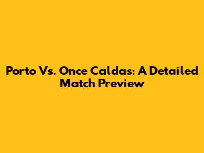 Porto Vs. Once Caldas: A Detailed Match Preview