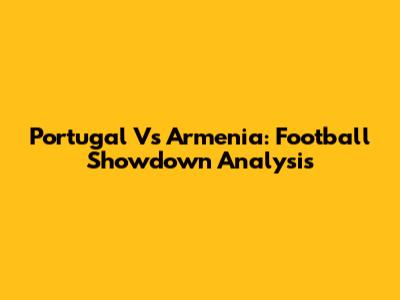 Portugal Vs Armenia: Football Showdown Analysis