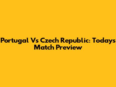 Portugal Vs Czech Republic: Today's Match Preview
