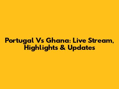 Portugal Vs Ghana: Live Stream, Highlights & Updates