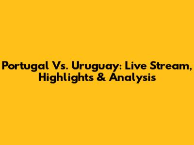 Portugal Vs. Uruguay: Live Stream, Highlights & Analysis