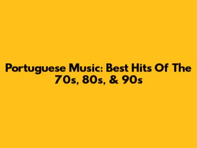 Portuguese Music: Best Hits Of The 70s, 80s, & 90s