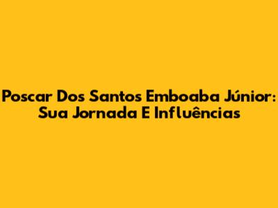Poscar Dos Santos Emboaba Júnior: Sua Jornada E Influências