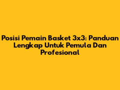 Posisi Pemain Basket 3x3: Panduan Lengkap Untuk Pemula Dan Profesional