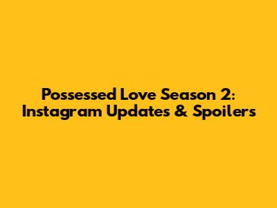 Possessed Love Season 2: Instagram Updates & Spoilers