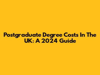 Postgraduate Degree Costs In The UK: A 2024 Guide