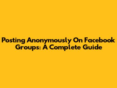 Posting Anonymously On Facebook Groups: A Complete Guide