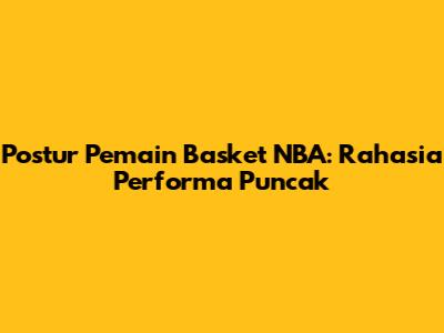 Postur Pemain Basket NBA: Rahasia Performa Puncak
