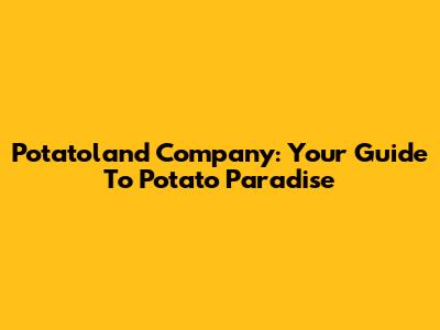 Potatoland Company: Your Guide To Potato Paradise