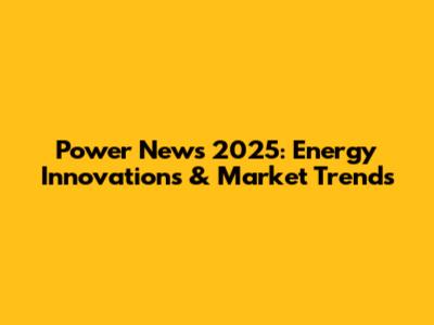Power News 2025: Energy Innovations & Market Trends