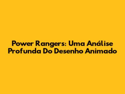 Power Rangers: Uma Análise Profunda Do Desenho Animado