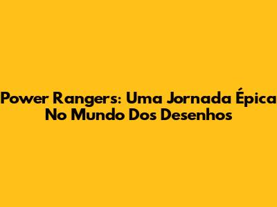 Power Rangers: Uma Jornada Épica No Mundo Dos Desenhos