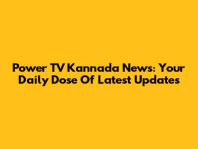 Power TV Kannada News: Your Daily Dose Of Latest Updates