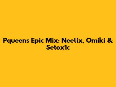 Pqueen's Epic Mix: Neelix, Omiki & Setox1c