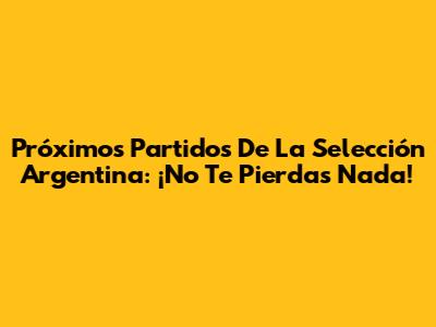 Próximos Partidos De La Selección Argentina: ¡No Te Pierdas Nada!
