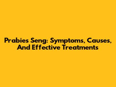 Prabies Seng: Symptoms, Causes, And Effective Treatments