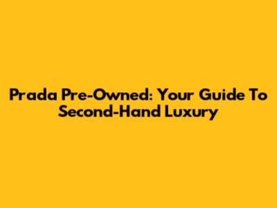 Prada Pre-Owned: Your Guide To Second-Hand Luxury
