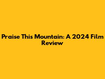 Praise This Mountain: A 2024 Film Review