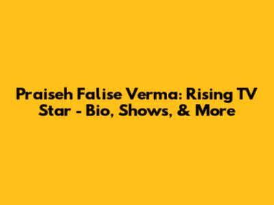 Praiseh Falise Verma: Rising TV Star - Bio, Shows, & More