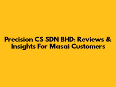 Precision CS SDN BHD: Reviews & Insights For Masai Customers