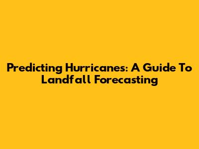 Predicting Hurricanes: A Guide To Landfall Forecasting