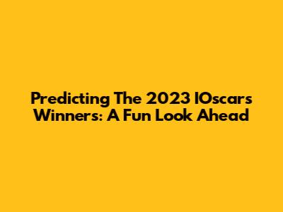 Predicting The 2023 IOscars Winners: A Fun Look Ahead