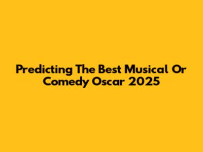 Predicting The Best Musical Or Comedy Oscar 2025