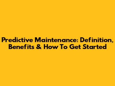 Predictive Maintenance: Definition, Benefits & How To Get Started