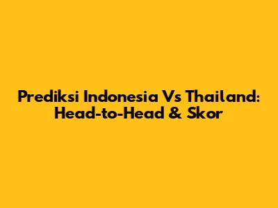 Prediksi Indonesia Vs Thailand: Head-to-Head & Skor