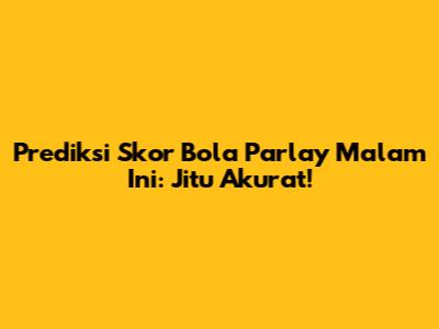 Prediksi Skor Bola Parlay Malam Ini: Jitu Akurat!