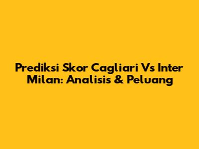 Prediksi Skor Cagliari Vs Inter Milan: Analisis & Peluang