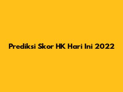 Prediksi Skor HK Hari Ini 2022
