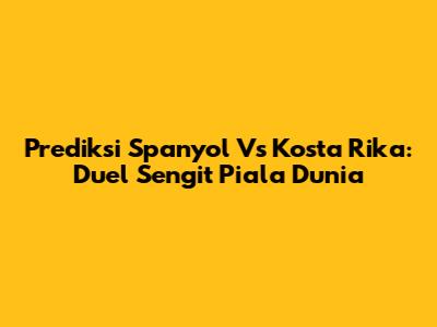 Prediksi Spanyol Vs Kosta Rika: Duel Sengit Piala Dunia