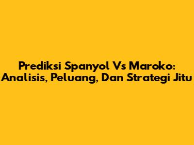 Prediksi Spanyol Vs Maroko: Analisis, Peluang, Dan Strategi Jitu