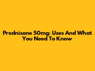 Prednisone 50mg: Uses And What You Need To Know