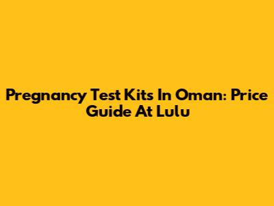 Pregnancy Test Kits In Oman: Price Guide At Lulu