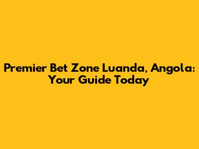 Premier Bet Zone Luanda, Angola: Your Guide Today