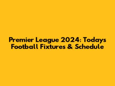Premier League 2024: Today's Football Fixtures & Schedule