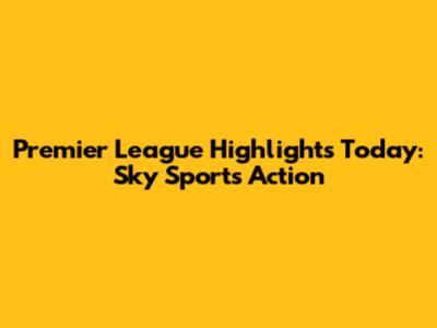 Premier League Highlights Today: Sky Sports Action