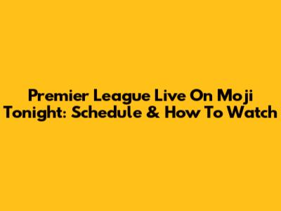 Premier League Live On Moji Tonight: Schedule & How To Watch