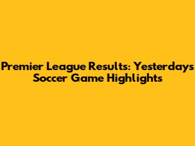 Premier League Results: Yesterday's Soccer Game Highlights