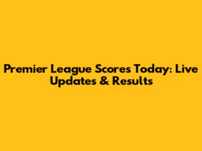 Premier League Scores Today: Live Updates & Results