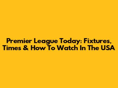 Premier League Today: Fixtures, Times & How To Watch In The USA
