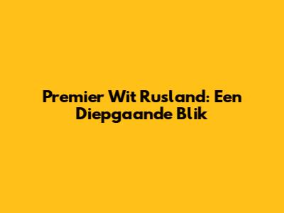 Premier Wit Rusland: Een Diepgaande Blik