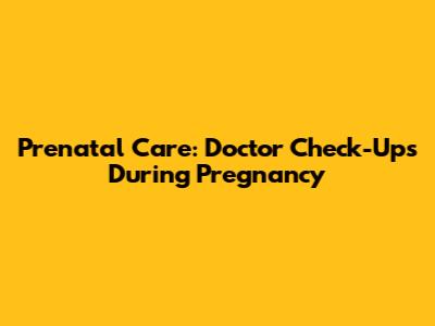Prenatal Care: Doctor Check-Ups During Pregnancy