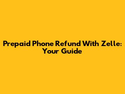Prepaid Phone Refund With Zelle: Your Guide