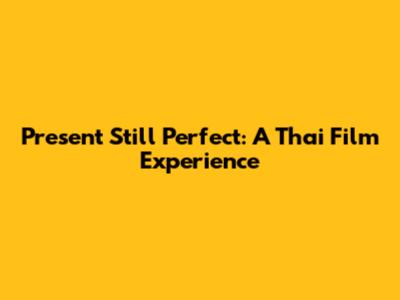 Present Still Perfect: A Thai Film Experience